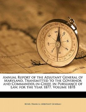 portada annual report of the adjutant general of maryland, transmitted to the governor and commander-in-chief, in pursuance of law, for the year 1877. volume