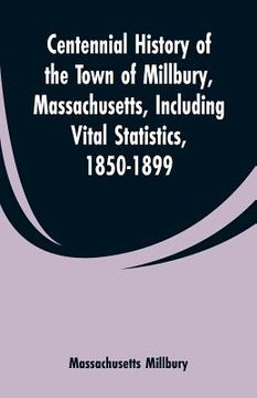 portada Centennial History of the Town of Millbury, Massachusetts, Including Vital Statistics, 1850-1899 (en Inglés)