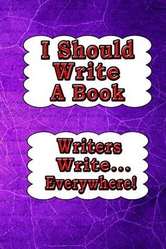 portada I Should Write a Book: Writers Write... Everywhere! (en Inglés)