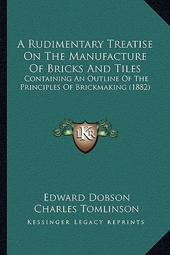 portada a   rudimentary treatise on the manufacture of bricks and tilea rudimentary treatise on the manufacture of bricks and tiles s: containing an outline o