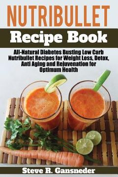 portada Nutribullet Recipe Book: All-Natural Diabetes Busting Low Carb Nutribullet Recipes for Weight Loss, Detox, Anti Aging and Rejuvenation for Opti (en Inglés)