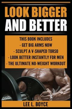 portada Look Bigger and Better: Get Big Arms Now, Sculpt A V-Shaped Torso, Look Better Instantly For Men, The Ultimate No-Weight Workout 