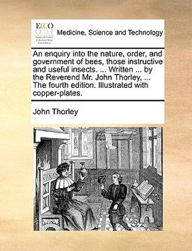 portada an  enquiry into the nature, order, and government of bees, those instructive and useful insects. ... written ... by the reverend mr. john thorley, ..