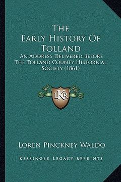 portada the early history of tolland the early history of tolland: an address delivered before the tolland county historical soan address delivered before the (en Inglés)