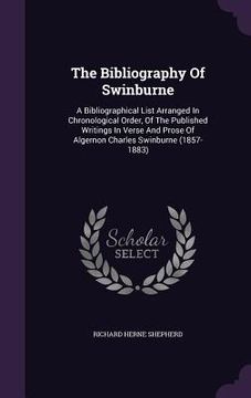 portada The Bibliography Of Swinburne: A Bibliographical List Arranged In Chronological Order, Of The Published Writings In Verse And Prose Of Algernon Charl (en Inglés)