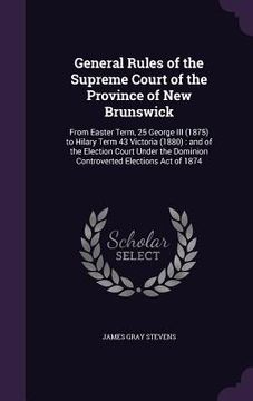 portada General Rules of the Supreme Court of the Province of New Brunswick: From Easter Term, 25 George III (1875) to Hilary Term 43 Victoria (1880): and of