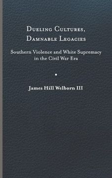 portada Dueling Cultures, Damnable Legacies: Southern Violence and White Supremacy in the Civil war era (a Nation Divided: Studies in the Civil war Era) (en Inglés)