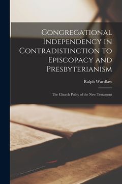 portada Congregational Independency in Contradistinction to Episcopacy and Presbyterianism [microform]: the Church Polity of the New Testament (en Inglés)