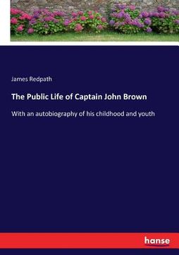 portada The Public Life of Captain John Brown: With an autobiography of his childhood and youth (en Inglés)