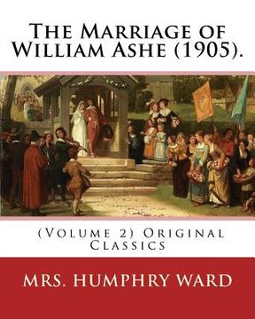 portada The Marriage of William Ashe (1905). By: Mrs. Humphry Ward (Volume 2). Original Classics: The Marriage of William Ashe is a novel by Mary Augusta Ward (en Inglés)