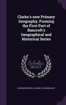portada Clarke's new Primary Geography, Forming the First Part of Bancroft's Geographical and Historical Series (en Inglés)