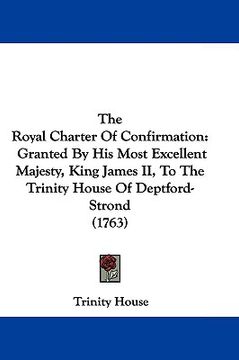 portada the royal charter of confirmation: granted by his most excellent majesty, king james ii, to the trinity house of deptford-strond (1763) (en Inglés)