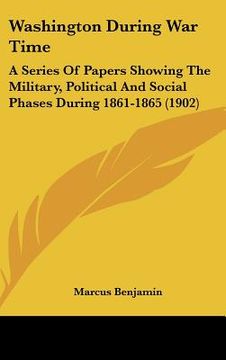 portada washington during war time: a series of papers showing the military, political and social phases during 1861-1865 (1902) (in English)