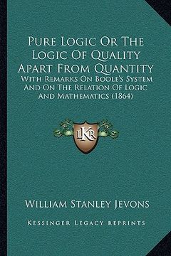 portada pure logic or the logic of quality apart from quantity: with remarks on boole's system and on the relation of logic and mathematics (1864) (en Inglés)