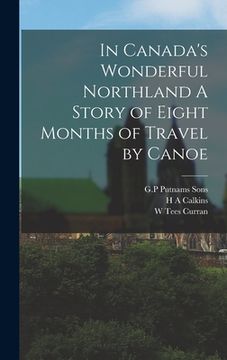 portada In Canada's Wonderful Northland A Story of Eight Months of Travel by Canoe (en Inglés)