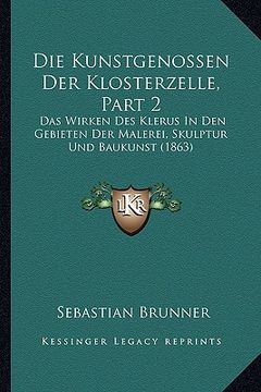 portada Die Kunstgenossen Der Klosterzelle, Part 2: Das Wirken Des Klerus In Den Gebieten Der Malerei, Skulptur Und Baukunst (1863) (en Alemán)