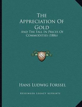 portada the appreciation of gold: and the fall in prices of commodities (1886) (en Inglés)