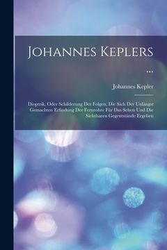 portada Johannes Keplers ...: Dioptrik, Oder Schilderung Der Folgen, Die Sich Der Unlängst Gemachten Erfindung Der Fernrohre Für Das Sehen Und Die S (en Alemán)