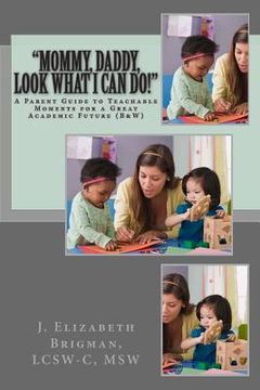 portada "Mommy, Daddy, Look What I Can Do!": A Parent Guide to Teachable Moments for a Great Academic Future (B&W) (in English)