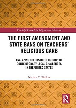 portada The First Amendment and State Bans on Teachers' Religious Garb: Analyzing the Historic Origins of Contemporary Legal Challenges in the United States (Routledge Research in Religion and Education) (in English)