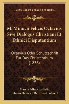 portada M. Minucii Felicis Octavius Sive Dialogus Christiani Et Ethnici Disputantium: Octavius Oder Schutzschrift Fur Das Christenthum (1836) (en Latin)