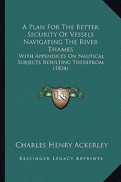 portada a plan for the better security of vessels navigating the river thames: with appendices on nautical subjects resulting therefrom (1834) (in English)