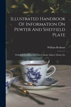 portada Illustrated Handbook Of Information On Pewter And Sheffield Plate: With Full Particulars On Touch Marks, Makers' Marks, Etc (en Inglés)