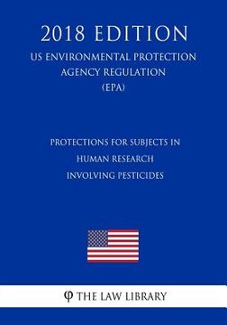 portada Protections for Subjects in Human Research Involving Pesticides (US Environmental Protection Agency Regulation) (EPA) (2018 Edition) (in English)