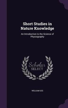 portada Short Studies in Nature Knowledge: An Introduction to the Science of Physiography (en Inglés)