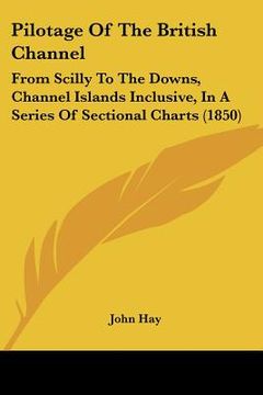 portada pilotage of the british channel: from scilly to the downs, channel islands inclusive, in a series of sectional charts (1850) (in English)