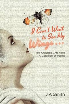 portada I Can't Wait to See My Wings . . .: The Chrysalis Chronicles A Collection of Poems (in English)