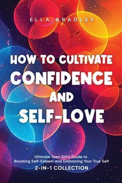 portada How to Cultivate Confidence and Self-Love: Ultimate Teen Girl's Guide to Boosting Self-Esteem and Embracing Your True Self (2-In-1 Collection) (in English)