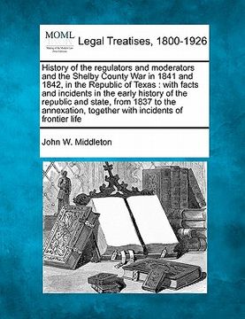 portada history of the regulators and moderators and the shelby county war in 1841 and 1842, in the republic of texas: with facts and incidents in the early h (in English)