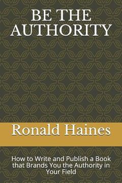 portada Be the Authority: How to Write and Publish a Book That Brands You the Authority in Your Field (en Inglés)