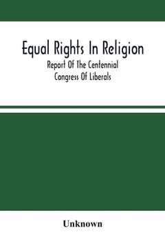 portada Equal Rights In Religion; Report Of The Centennial Congress Of Liberals, And Organization Of The National Liberal League, At Philadelphia, On The Four (en Inglés)