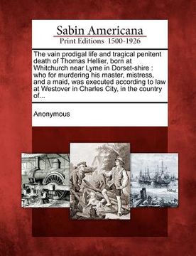 portada the vain prodigal life and tragical penitent death of thomas hellier, born at whitchurch near lyme in dorset-shire: who for murdering his master, mist (en Inglés)