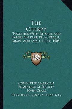 portada the cherry: together with reports and papers on pear, plum, peach, grape, and small fruit (1905)