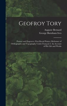 portada Geofroy Tory: Painter and Engraver; First Royal Printer: Reformer of Orthography and Typography Under François I. An Account o (en Inglés)