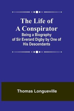 portada The Life of a Conspirator: Being a Biography of Sir Everard Digby by One of His Descendants (en Inglés)