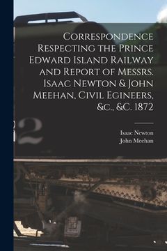 portada Correspondence Respecting the Prince Edward Island Railway and Report of Messrs. Isaac Newton & John Meehan, Civil Egineers, &c., &c. 1872 [microform] (en Inglés)