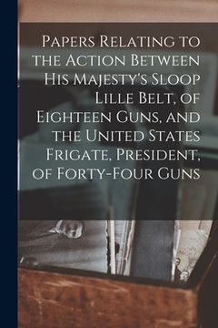 portada Papers Relating to the Action Between His Majesty's Sloop Lille Belt, of Eighteen Guns, and the United States Frigate, President, of Forty-four Guns [ (en Inglés)