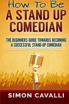 portada How to be a Stand up Comedian: The Beginners Guide Towards Becoming a Successful Stand-Up Comedian (en Inglés)