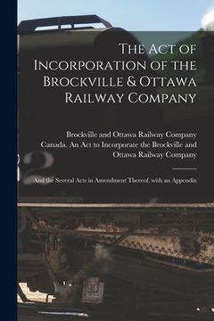 portada The Act of Incorporation of the Brockville & Ottawa Railway Company [microform]: and the Several Acts in Amendment Thereof, With an Appendix
