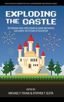 portada Exploding The Castle: Rethinking How Video Games And Game Mechanics Can Shape The Future Of Education (psychological Perspectives On Contemporary Educational Issues) (en Inglés)
