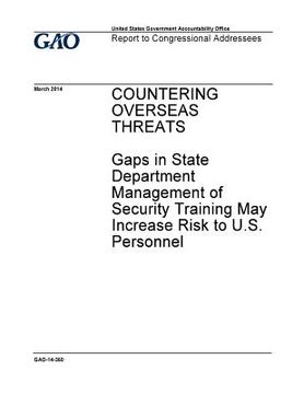 portada Countering overseas threats: gaps in State Department management of security training may increase risk to U.S. personnel: report to congressional (en Inglés)