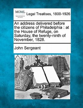 portada an address delivered before the citizens of philadelphia: at the house of refuge, on saturday, the twenty-ninth of november, 1828. (en Inglés)
