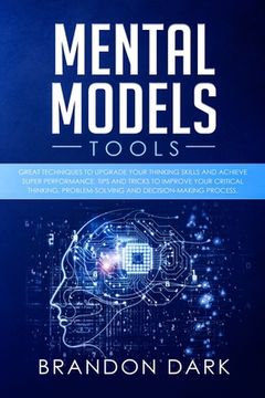 portada Mental Models Tools: Great Techniques to Upgrade Your Thinking Skills and Achieve Super Performance. Tips, and Tricks to Improve Your Criti (en Inglés)