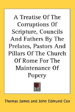 portada a treatise of the corruptions of scripture, councils and fathers by the prelates, pastors and pillars of the church of rome for the maintenance of p (en Inglés)