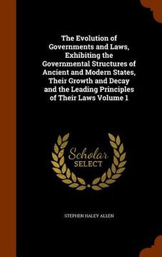 portada The Evolution of Governments and Laws, Exhibiting the Governmental Structures of Ancient and Modern States, Their Growth and Decay and the Leading Pri (in English)