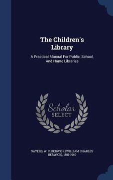 portada The Children's Library: A Practical Manual For Public, School, And Home Libraries (en Inglés)